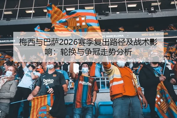 梅西与巴萨2026赛季复出路径及战术影响：轮换与争冠走势分析