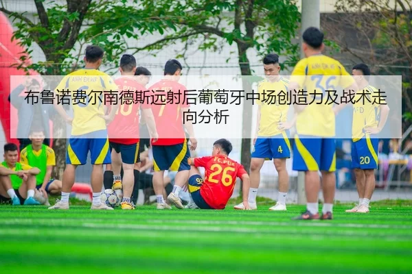 布鲁诺费尔南德斯远射后葡萄牙中场创造力及战术走向分析