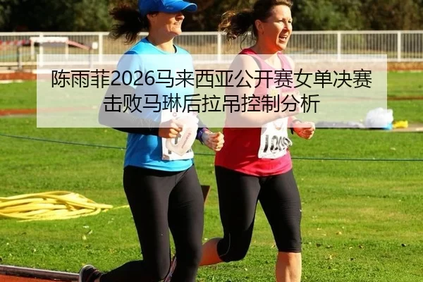 chen-yu-fei-ma-lai-xi-ya-gong-kai-sai-nv-dan-jue-sai-ji-bai-ma-lin-hou-la-diao-kong-zhi-fen-xi-2-609.jpg
