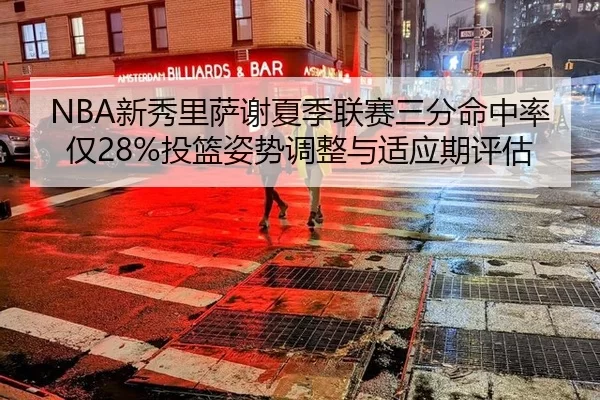 NBA新秀里萨谢夏季联赛三分命中率仅28%投篮姿势调整与适应期评估